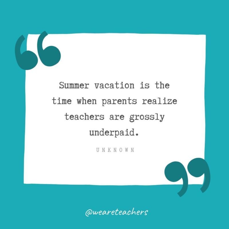 “Summer vacation is the time when parents realize teachers are grossly underpaid.”- Unknown